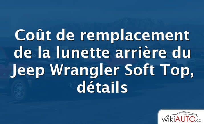 Coût de remplacement de la lunette arrière du Jeep Wrangler Soft Top, détails