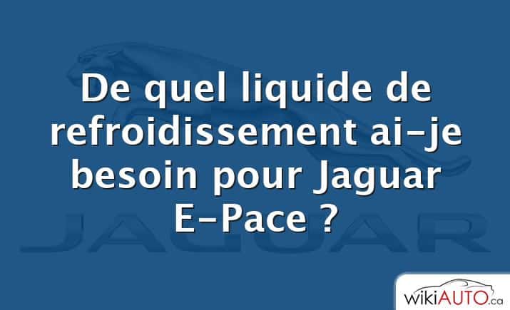 De quel liquide de refroidissement ai-je besoin pour Jaguar E-Pace ?