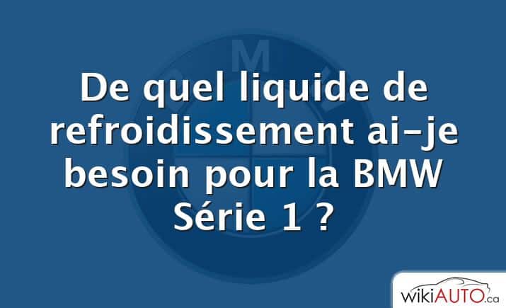 De quel liquide de refroidissement ai-je besoin pour la BMW Série 1 ?