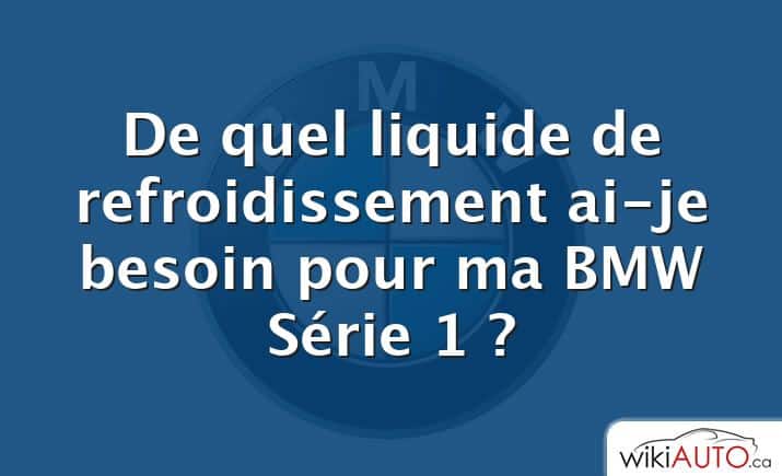 De quel liquide de refroidissement ai-je besoin pour ma BMW Série 1 ?