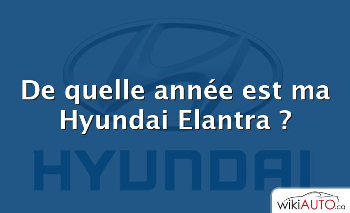 De quelle année est ma Hyundai Elantra ?