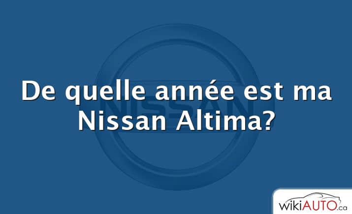 De quelle année est ma Nissan Altima?