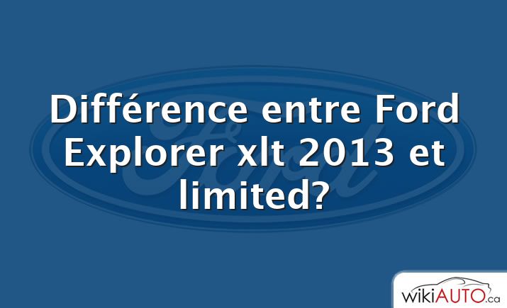 Différence entre Ford Explorer xlt 2013 et limited?