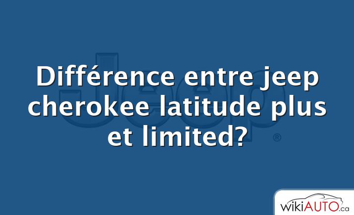 Différence entre jeep cherokee latitude plus et limited?