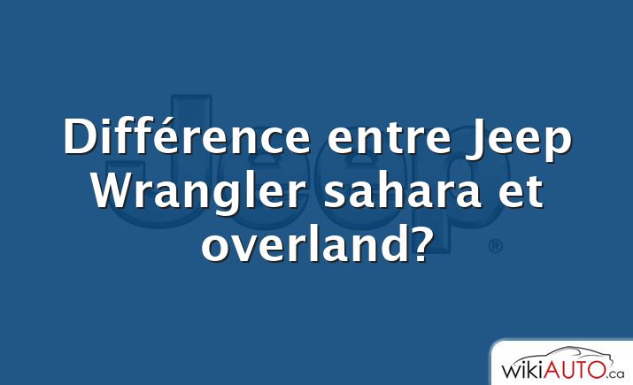 Différence entre Jeep Wrangler sahara et overland?