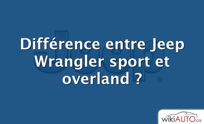 Différence entre Jeep Wrangler sport et overland ?