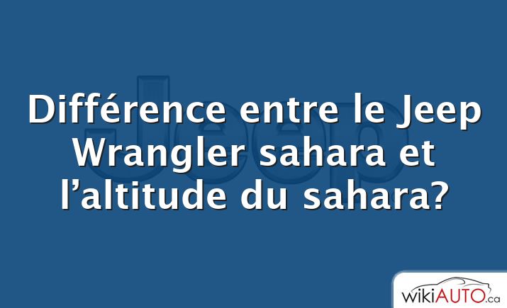 Différence entre le Jeep Wrangler sahara et l’altitude du sahara?