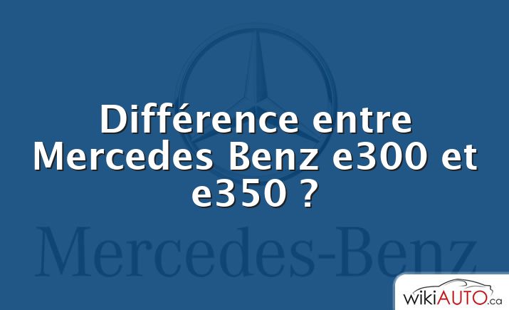 Différence entre Mercedes Benz e300 et e350 ?
