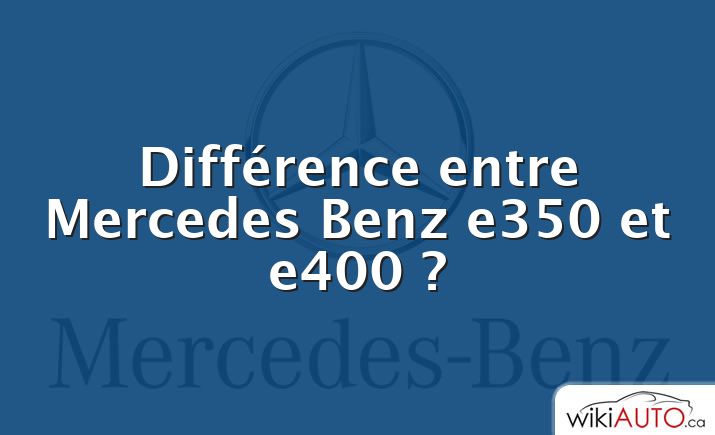 Différence entre Mercedes Benz e350 et e400 ?