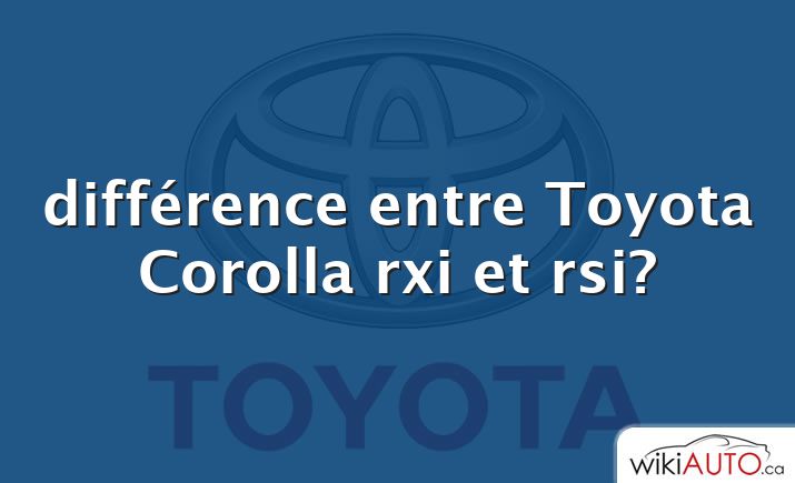 différence entre Toyota Corolla rxi et rsi?