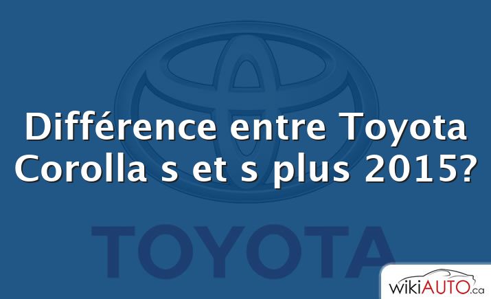 Différence entre Toyota Corolla s et s plus 2015?