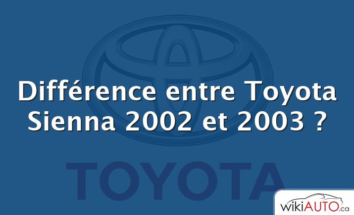 Différence entre Toyota Sienna 2002 et 2003 ?