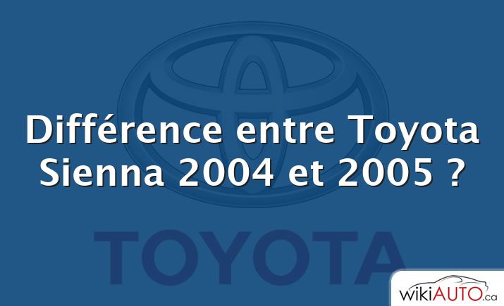 Différence entre Toyota Sienna 2004 et 2005 ?