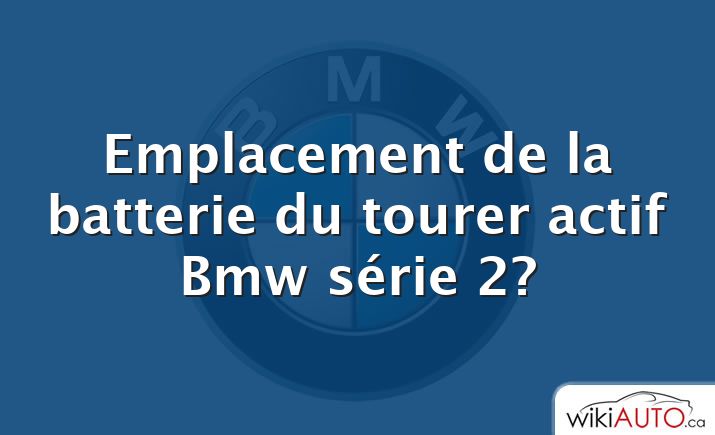 Emplacement de la batterie du tourer actif Bmw série 2?