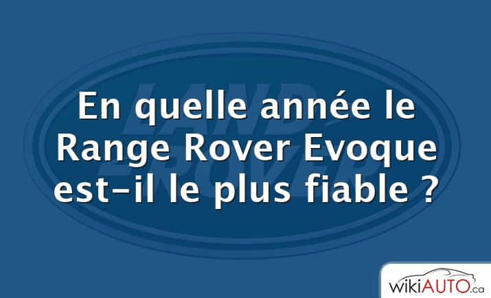 En quelle année le Range Rover Evoque est-il le plus fiable ?