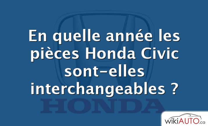 En quelle année les pièces Honda Civic sont-elles interchangeables ?