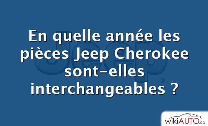 En quelle année les pièces Jeep Cherokee sont-elles interchangeables ?