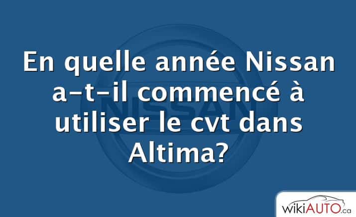 En quelle année Nissan a-t-il commencé à utiliser le cvt dans Altima?