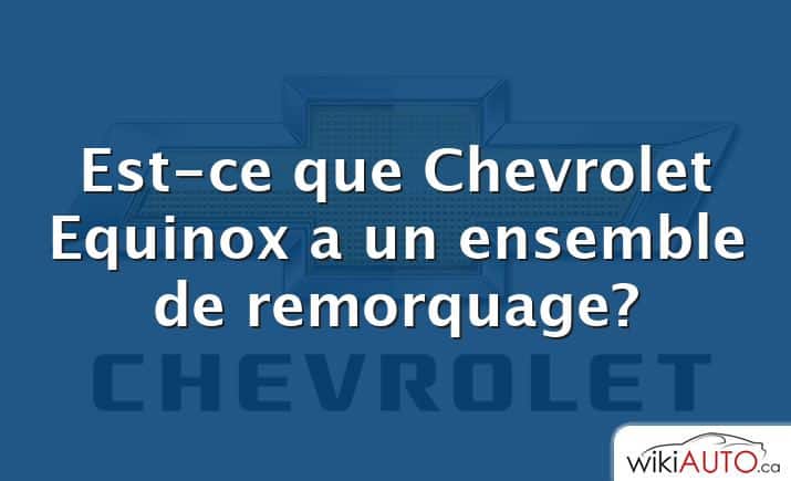 Est-ce que Chevrolet Equinox a un ensemble de remorquage?