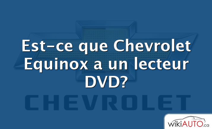 Est-ce que Chevrolet Equinox a un lecteur DVD?