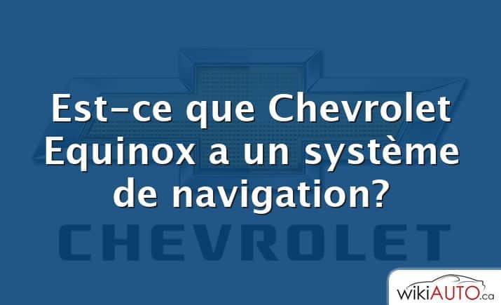 Est-ce que Chevrolet Equinox a un système de navigation?