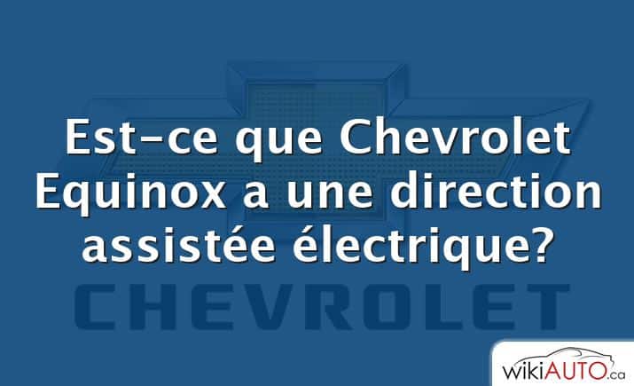 Est-ce que Chevrolet Equinox a une direction assistée électrique?