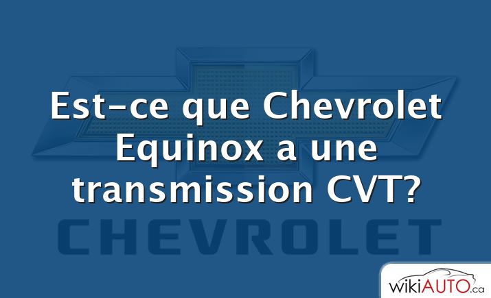 Est-ce que Chevrolet Equinox a une transmission CVT?