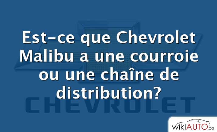 Est-ce que Chevrolet Malibu a une courroie ou une chaîne de distribution?