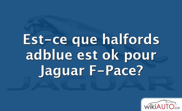 Est-ce que halfords adblue est ok pour Jaguar F-Pace?