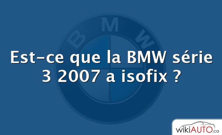 Est-ce que la BMW série 3 2007 a isofix ?