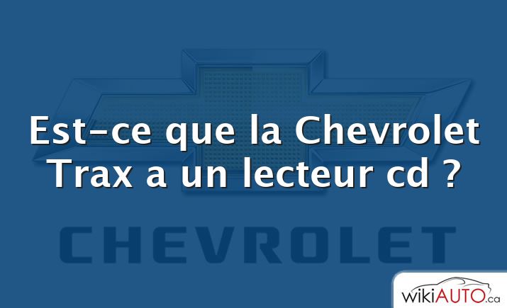 Est-ce que la Chevrolet Trax a un lecteur cd ?