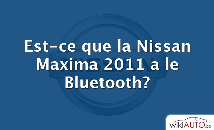 Est-ce que la Nissan Maxima 2011 a le Bluetooth?