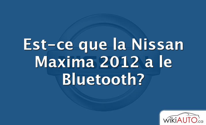 Est-ce que la Nissan Maxima 2012 a le Bluetooth?