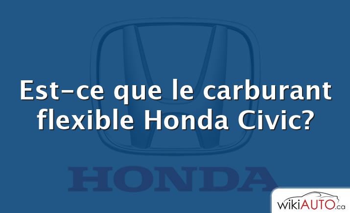 Est-ce que le carburant flexible Honda Civic?