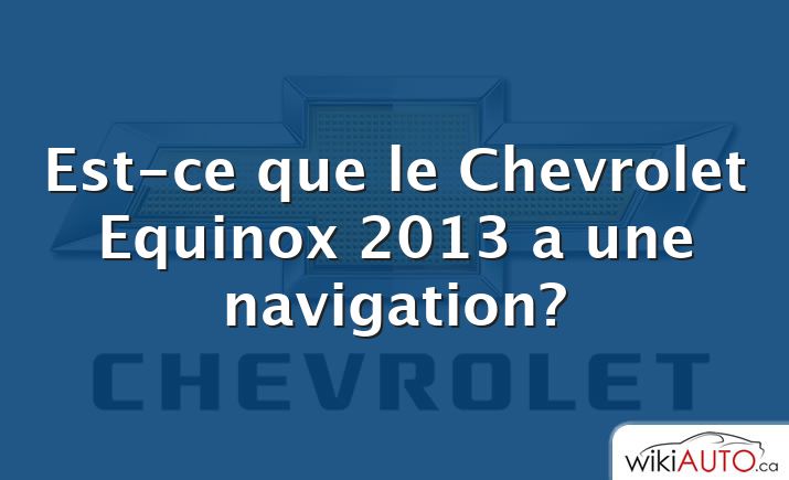 Est-ce que le Chevrolet Equinox 2013 a une navigation?