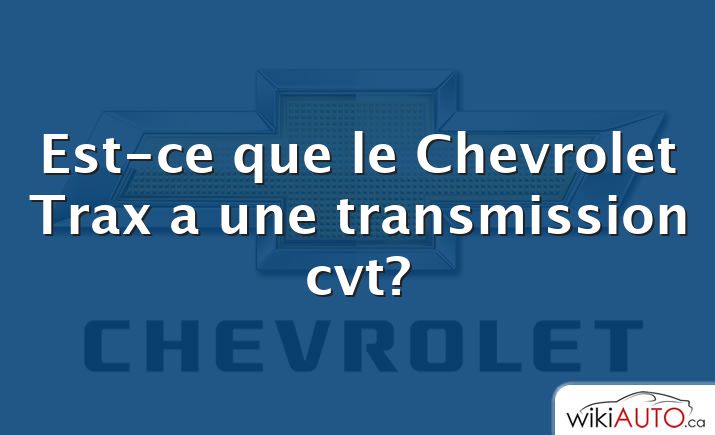 Est-ce que le Chevrolet Trax a une transmission cvt?