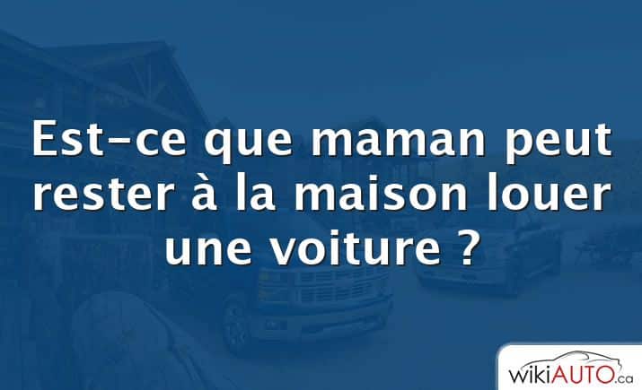 Est-ce que maman peut rester à la maison louer une voiture ?