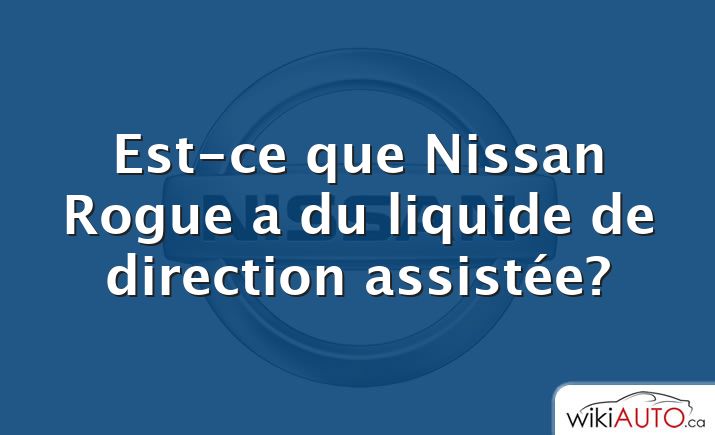 Est-ce que Nissan Rogue a du liquide de direction assistée?