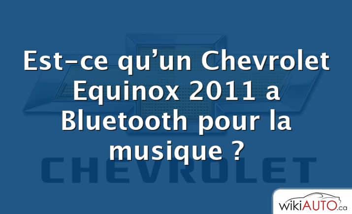 Est-ce qu’un Chevrolet Equinox 2011 a Bluetooth pour la musique ?