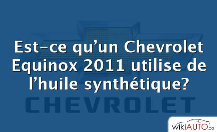 Est-ce qu’un Chevrolet Equinox 2011 utilise de l’huile synthétique?