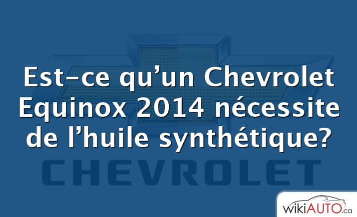 Est-ce qu’un Chevrolet Equinox 2014 nécessite de l’huile synthétique?