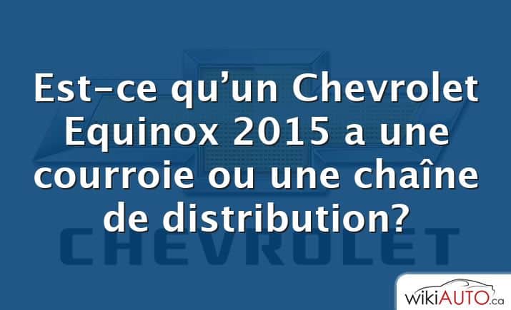 Est-ce qu’un Chevrolet Equinox 2015 a une courroie ou une chaîne de distribution?