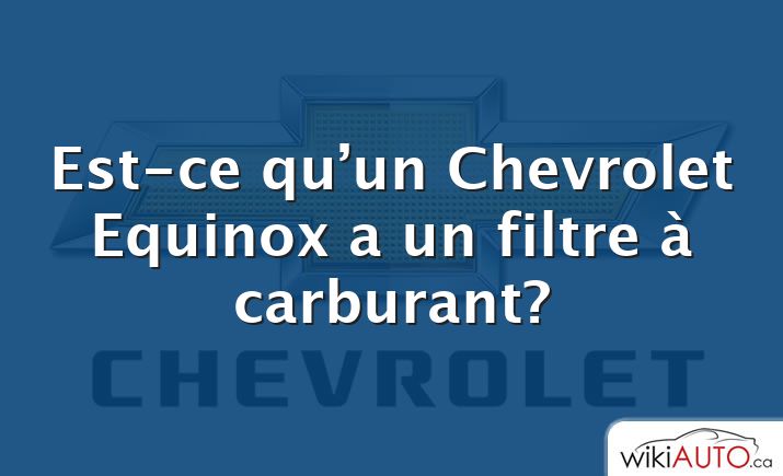 Est-ce qu’un Chevrolet Equinox a un filtre à carburant?