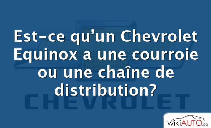 Est-ce qu’un Chevrolet Equinox a une courroie ou une chaîne de distribution?