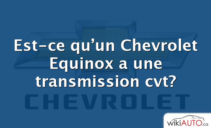 Est-ce qu’un Chevrolet Equinox a une transmission cvt?