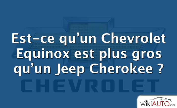 Est-ce qu’un Chevrolet Equinox est plus gros qu’un Jeep Cherokee ?