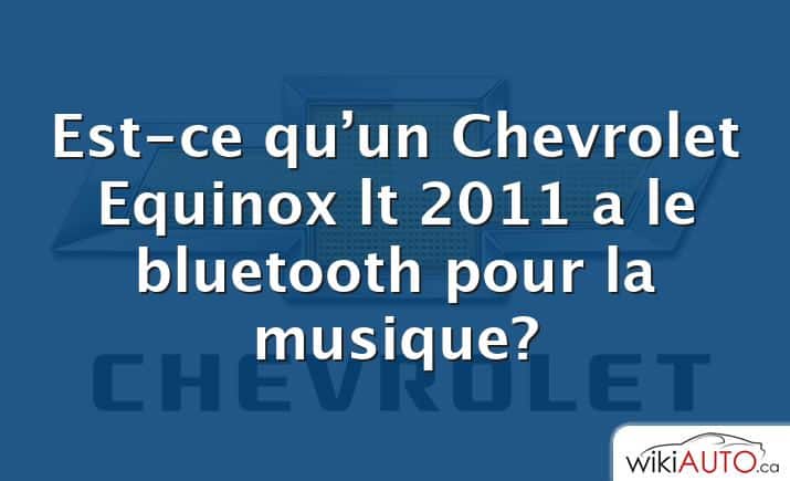 Est-ce qu’un Chevrolet Equinox lt 2011 a le bluetooth pour la musique?