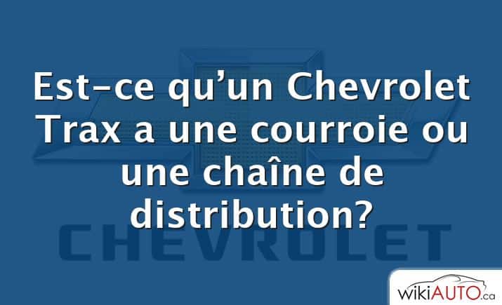 Est-ce qu’un Chevrolet Trax a une courroie ou une chaîne de distribution?