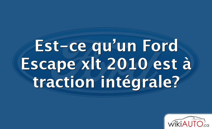 Est-ce qu’un Ford Escape xlt 2010 est à traction intégrale?
