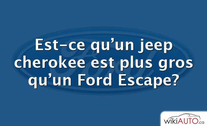 Est-ce qu’un jeep cherokee est plus gros qu’un Ford Escape?